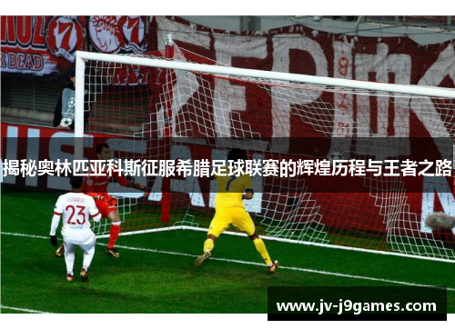 揭秘奥林匹亚科斯征服希腊足球联赛的辉煌历程与王者之路 揭秘奥林匹亚科斯征服希腊足球联赛的辉煌历程与王者之路