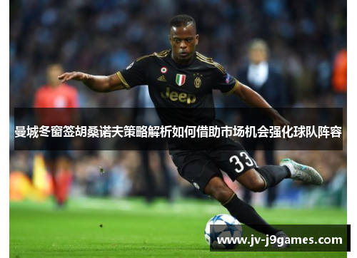 曼城冬窗签胡桑诺夫策略解析如何借助市场机会强化球队阵容