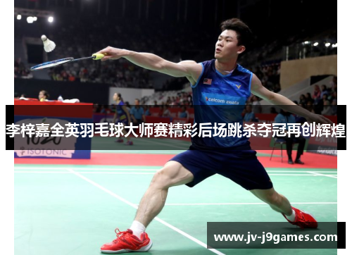 李梓嘉全英羽毛球大师赛精彩后场跳杀夺冠再创辉煌 李梓嘉全英羽毛球大师赛精彩后场跳杀夺冠再创辉煌
