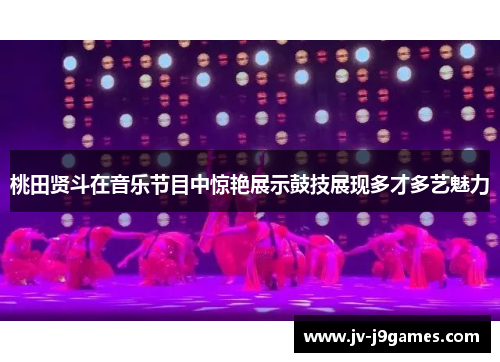 桃田贤斗在音乐节目中惊艳展示鼓技展现多才多艺魅力 桃田贤斗在音乐节目中惊艳展示鼓技展现多才多艺魅力