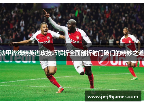 法甲锋线精英进攻技巧解析全面剖析射门破门的精妙之道 法甲锋线精英进攻技巧解析全面剖析射门破门的精妙之道