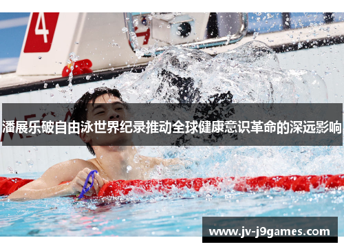 潘展乐破自由泳世界纪录推动全球健康意识革命的深远影响 潘展乐破自由泳世界纪录推动全球健康意识革命的深远影响
