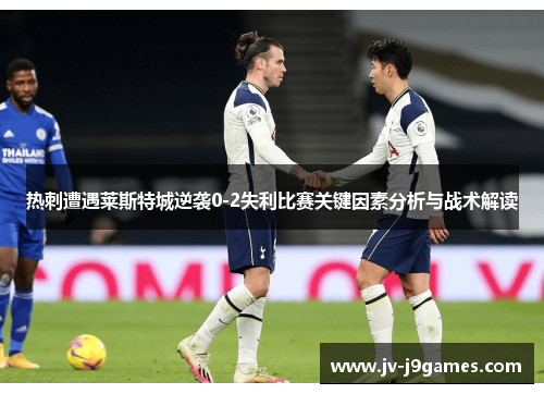 热刺遭遇莱斯特城逆袭0-2失利比赛关键因素分析与战术解读 热刺遭遇莱斯特城逆袭0-2失利比赛关键因素分析与战术解读