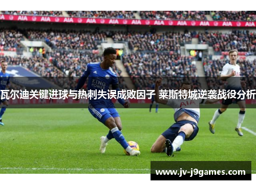 瓦尔迪关键进球与热刺失误成败因子 莱斯特城逆袭战役分析