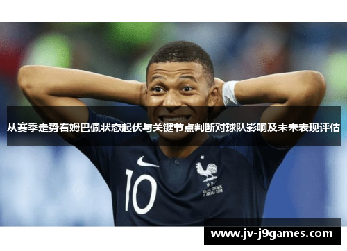 从赛季走势看姆巴佩状态起伏与关键节点判断对球队影响及未来表现评估