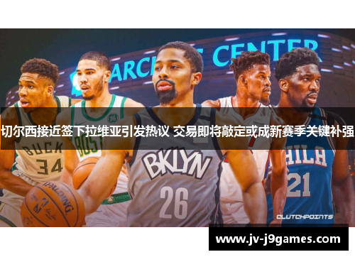 切尔西接近签下拉维亚引发热议 交易即将敲定或成新赛季关键补强