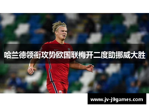 哈兰德领衔攻势欧国联梅开二度助挪威大胜 哈兰德领衔攻势欧国联梅开二度助挪威大胜
