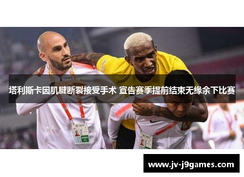 塔利斯卡因肌腱断裂接受手术 宣告赛季提前结束无缘余下比赛 塔利斯卡因肌腱断裂接受手术 宣告赛季提前结束无缘余下比赛