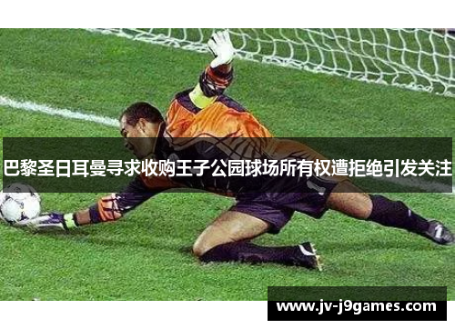 巴黎圣日耳曼寻求收购王子公园球场所有权遭拒绝引发关注 巴黎圣日耳曼寻求收购王子公园球场所有权遭拒绝引发关注