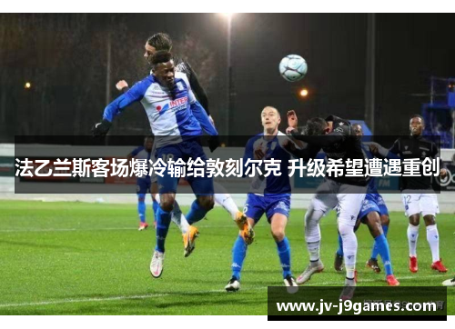 法乙兰斯客场爆冷输给敦刻尔克 升级希望遭遇重创