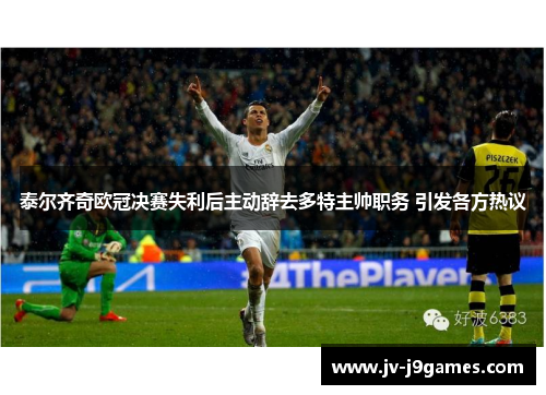 泰尔齐奇欧冠决赛失利后主动辞去多特主帅职务 引发各方热议