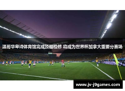 温哥华卑诗体育馆完成顶棚检修 将成为世界杯加拿大重要分赛场 温哥华卑诗体育馆完成顶棚检修 将成为世界杯加拿大重要分赛场