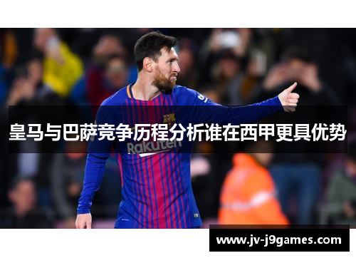 皇马与巴萨竞争历程分析谁在西甲更具优势