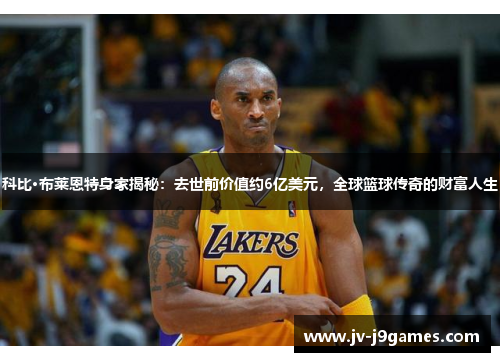 科比·布莱恩特身家揭秘：去世前价值约6亿美元，全球篮球传奇的财富人生