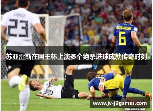 苏亚雷斯在国王杯上演多个绝杀进球成就传奇时刻