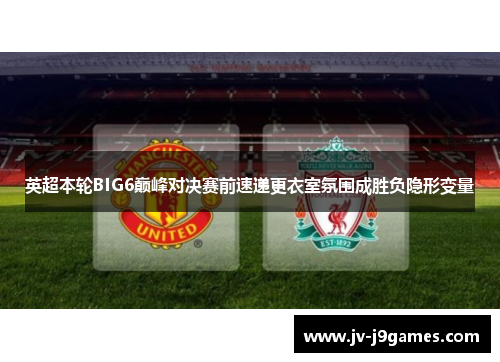 英超本轮BIG6巅峰对决赛前速递更衣室氛围成胜负隐形变量