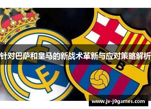 针对巴萨和皇马的新战术革新与应对策略解析