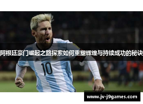阿根廷豪门崛起之路探索如何重塑辉煌与持续成功的秘诀 阿根廷豪门崛起之路探索如何重塑辉煌与持续成功的秘诀