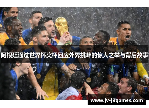 阿根廷通过世界杯奖杯回应外界挑衅的惊人之举与背后故事 阿根廷通过世界杯奖杯回应外界挑衅的惊人之举与背后故事
