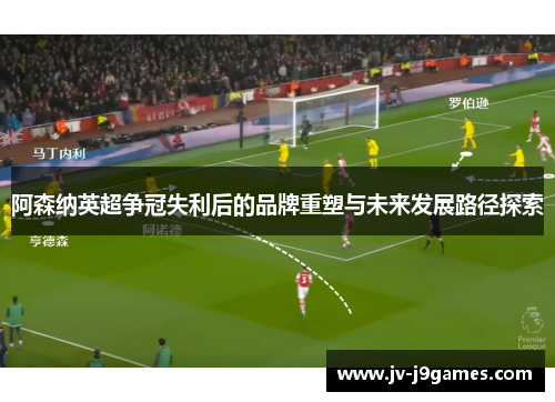 阿森纳英超争冠失利后的品牌重塑与未来发展路径探索 阿森纳英超争冠失利后的品牌重塑与未来发展路径探索