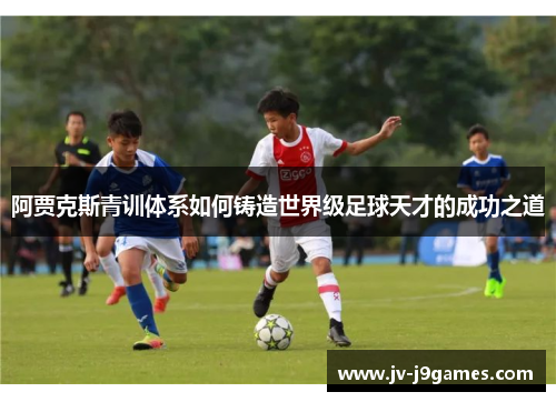 阿贾克斯青训体系如何铸造世界级足球天才的成功之道