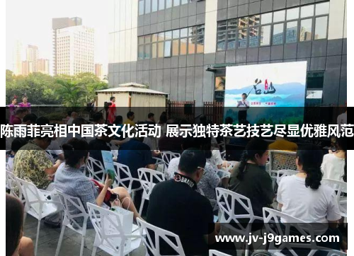 陈雨菲亮相中国茶文化活动 展示独特茶艺技艺尽显优雅风范 陈雨菲亮相中国茶文化活动 展示独特茶艺技艺尽显优雅风范