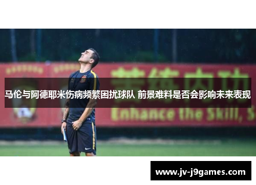 马伦与阿德耶米伤病频繁困扰球队 前景难料是否会影响未来表现 马伦与阿德耶米伤病频繁困扰球队 前景难料是否会影响未来表现
