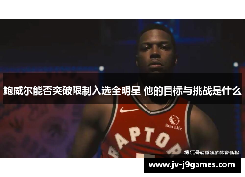 鲍威尔能否突破限制入选全明星 他的目标与挑战是什么