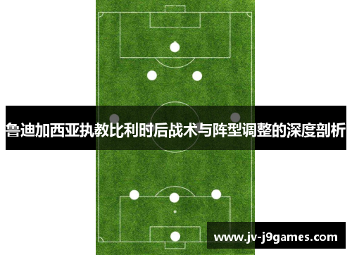 鲁迪加西亚执教比利时后战术与阵型调整的深度剖析 鲁迪加西亚执教比利时后战术与阵型调整的深度剖析