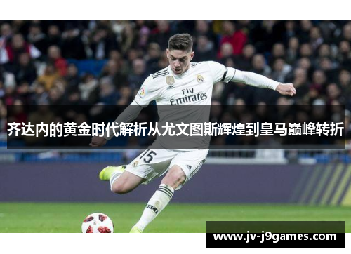 齐达内的黄金时代解析从尤文图斯辉煌到皇马巅峰转折
