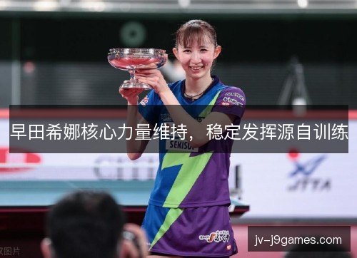 早田希娜核心力量维持，稳定发挥源自训练