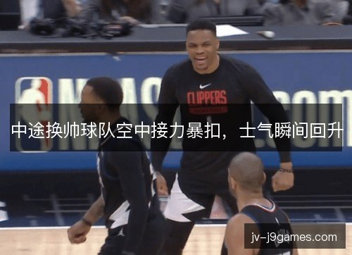 中途换帅球队空中接力暴扣，士气瞬间回升