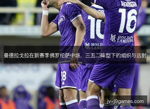 曼德拉戈拉在新赛季佛罗伦萨中场，三五二阵型下的组织与远射
