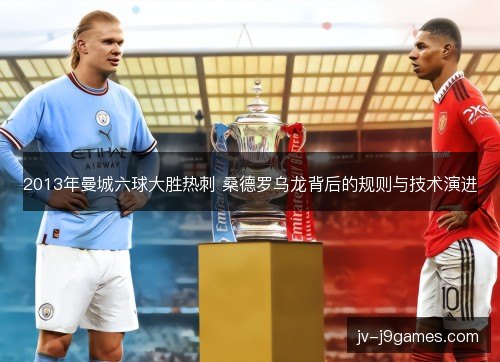 2013年曼城六球大胜热刺 桑德罗乌龙背后的规则与技术演进 2013年曼城六球大胜热刺 桑德罗乌龙背后的规则与技术演进